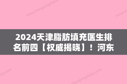 2024天津脂肪填充医生排名前四【权威揭晓】！河东区圣韩美、马光、和平丽惠泽医