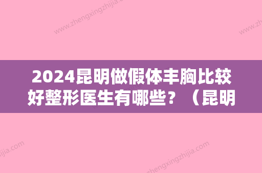 2024昆明做假体丰胸比较好整形医生有哪些？（昆明做假体丰胸比较好整形医生有哪些要求）