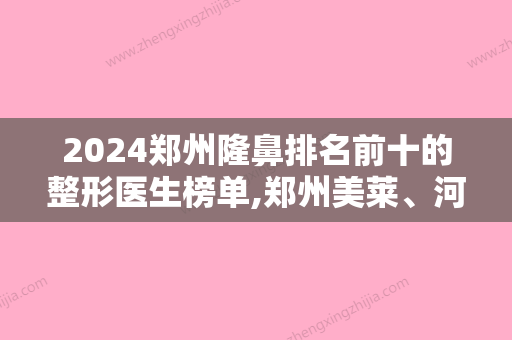 2024郑州隆鼻排名前十的整形医生榜单,郑州美莱、河南中医药大学较好附属医院整