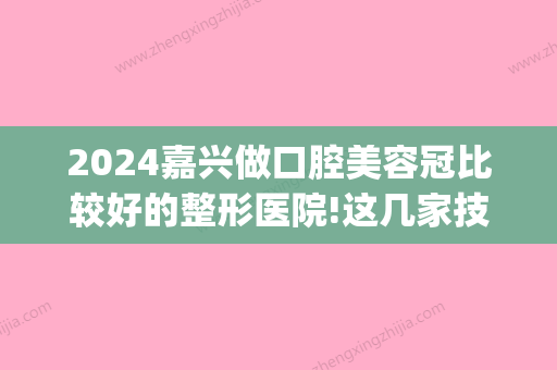 2024嘉兴做口腔美容冠比较好的整形医院!这几家技术都不错！(嘉兴医美整形推荐)