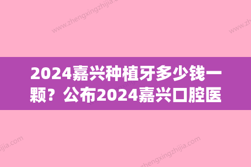 2024嘉兴种植牙多少钱一颗？公布2024嘉兴口腔医院种植牙价格！(嘉兴种植牙哪家好)