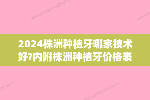 2024株洲种植牙哪家技术好?内附株洲种植牙价格表!(株洲种植牙多少钱)