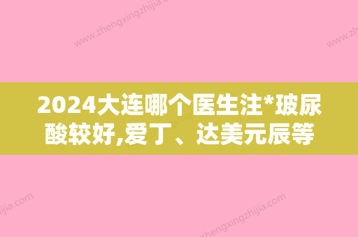 2024大连哪个医生注*玻尿酸较好,爱丁	、达美元辰等榜上有名更多选择在内