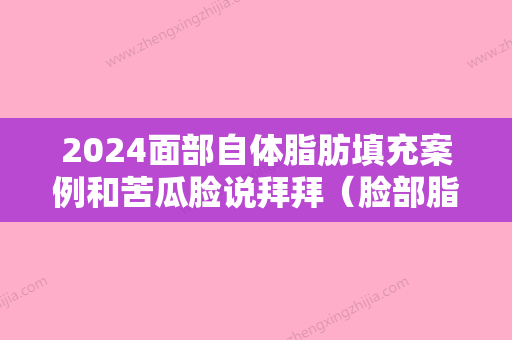 2024面部自体脂肪填充案例和苦瓜脸说拜拜（脸部脂肪填充可以吃苦瓜吗）