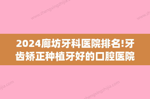 2024廊坊牙科医院排名!牙齿矫正种植牙好的口腔医院汇总!(廊坊哪个医院矫正牙齿比较好)