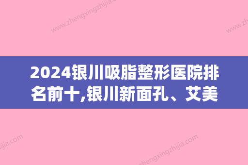 2024银川吸脂整形医院排名前十,银川新面孔、艾美领衔上榜技术超好(银川排名前三的整形医院)