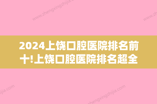 2024上饶口腔医院排名前十!上饶口腔医院排名超全名单送给你(上饶看牙齿医院排名)