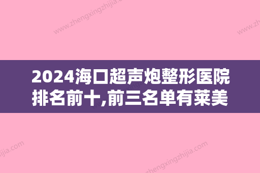 2024海口超声炮整形医院排名前十,前三名单有莱美俪格、华美等坐镇专家推荐更权