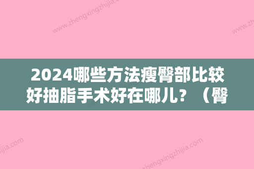 2024哪些方法瘦臀部比较好抽脂手术好在哪儿？（臀部抽脂能瘦多少）