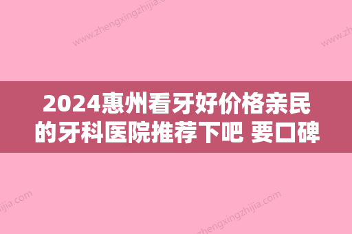 2024惠州看牙好价格亲民的牙科医院推荐下吧 要口碑好且靠谱的