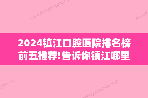 2024镇江口腔医院排名榜前五推荐!告诉你镇江哪里的牙科好！(镇江哪个口腔医院好)