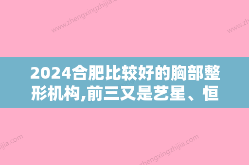 2024合肥比较好的胸部整形机构,前三又是艺星、恒美、安徽医科大学第四附属医院