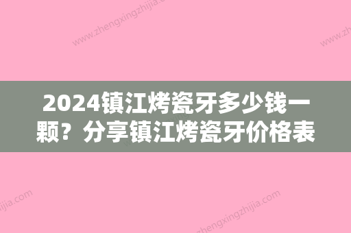 2024镇江烤瓷牙多少钱一颗？分享镇江烤瓷牙价格表