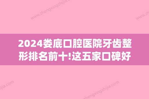 2024娄底口腔医院牙齿整形排名前十!这五家口碑好收费不贵！(娄底整牙医院哪家好)