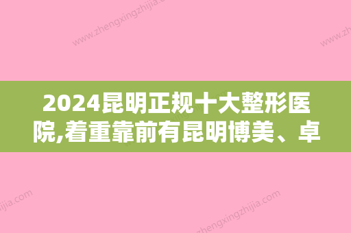 2024昆明正规十大整形医院,着重靠前有昆明博美、卓星、美诗沁等