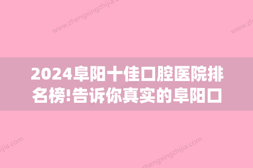 2024阜阳十佳口腔医院排名榜!告诉你真实的阜阳口腔医院实力!(阜阳比较好的口腔医院)