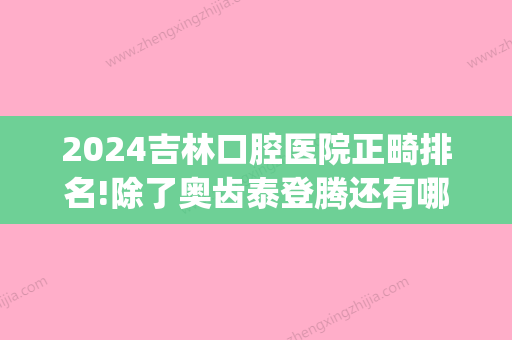 2024吉林口腔医院正畸排名!除了奥齿泰登腾还有哪些价格贵不贵(哈尔滨口腔正畸医院排名)