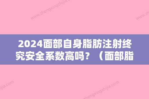 2024面部自身脂肪注射终究安全系数高吗？（面部脂肪填充有生命危险吗）