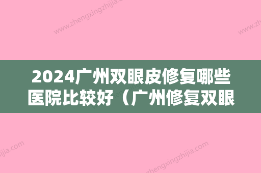 2024广州双眼皮修复哪些医院比较好（广州修复双眼皮口碑比较好的整形医院）