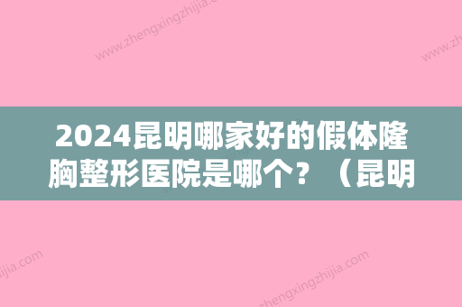 2024昆明哪家好的假体隆胸整形医院是哪个？（昆明隆胸梦想整形实力）