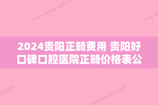 2024贵阳正畸费用 贵阳好口碑口腔医院正畸价格表公布！