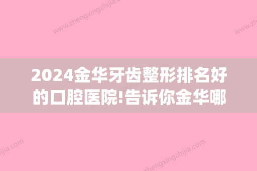 2024金华牙齿整形排名好的口腔医院!告诉你金华哪里能做正颌手术！(金华金东区口腔医院好吗)