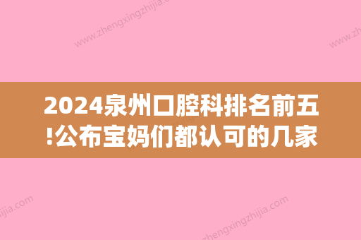 2024泉州口腔科排名前五!公布宝妈们都认可的几家(泉州医院口腔科排名)