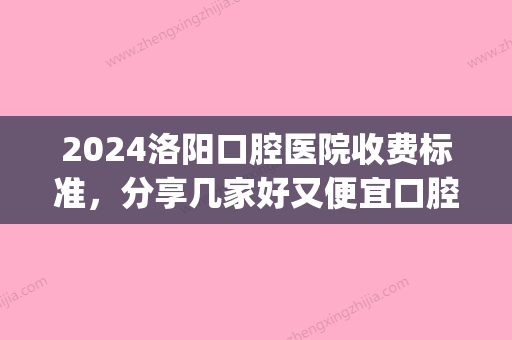 2024洛阳口腔医院收费标准，分享几家好又便宜口腔医院价格表!(洛阳市口腔医院怎么样)