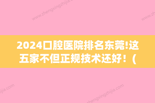 2024口腔医院排名东莞!这五家不但正规技术还好！(东莞市口腔医院排名前十)