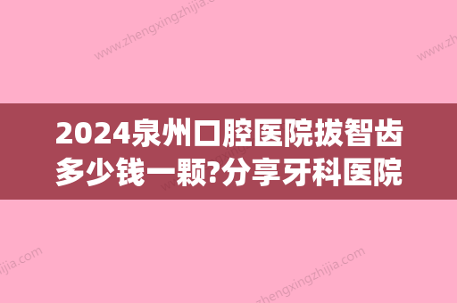 2024泉州口腔医院拔智齿多少钱一颗?分享牙科医院拔牙详细价格(福建口腔医院拔智齿多少钱)