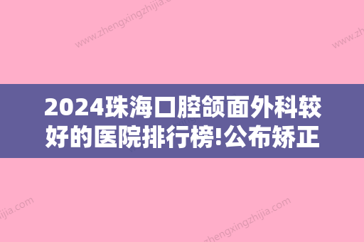 2024珠海口腔颌面外科较好的医院排行榜!公布矫正牙齿厉害的正畸医生排名!