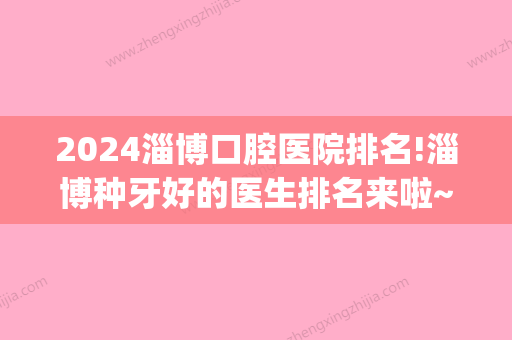 2024淄博口腔医院排名!淄博种牙好的医生排名来啦~(淄博张店牙科医院哪家好)