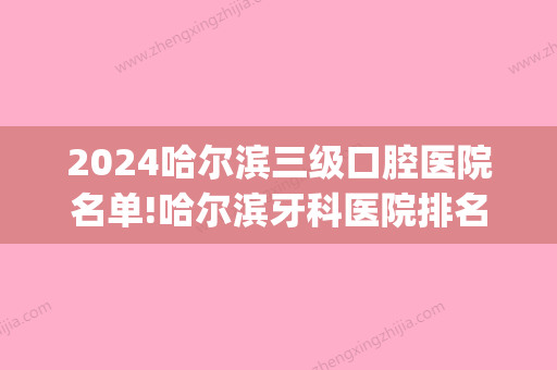 2024哈尔滨三级口腔医院名单!哈尔滨牙科医院排名榜及正畸价格表(哈尔滨口腔医院三甲)