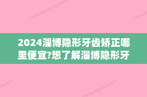 2024淄博隐形牙齿矫正哪里便宜?想了解淄博隐形牙套价格点这里(牙齿矫正价格多少钱隐形牙套)