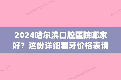 2024哈尔滨口腔医院哪家好？这份详细看牙价格表请收好(哈尔滨口腔三甲医院)