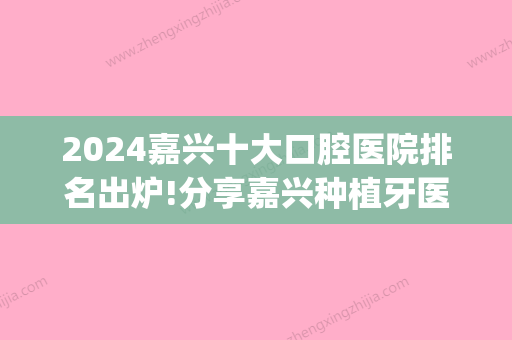 2024嘉兴十大口腔医院排名出炉!分享嘉兴种植牙医院排名(嘉兴种植牙哪个医院好)