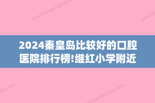 2024秦皇岛比较好的口腔医院排行榜!继红小学附近私立口腔排名靠前(秦皇岛儿童口腔医院哪家好)