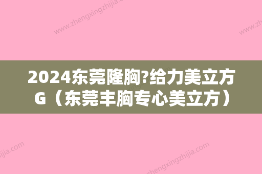 2024东莞隆胸?给力美立方G（东莞丰胸专心美立方）