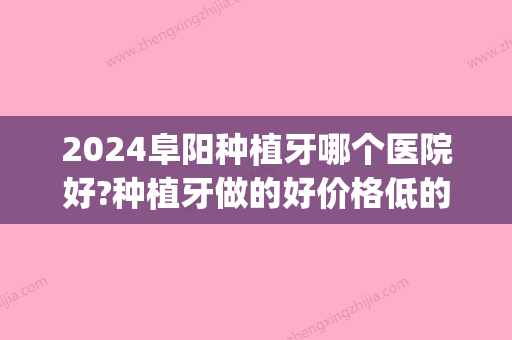 2024阜阳种植牙哪个医院好?种植牙做的好价格低的医院汇总!(阜新种植牙多少钱)