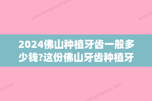 2024佛山种植牙齿一般多少钱?这份佛山牙齿种植牙价格表请收下(佛山市种牙价格)