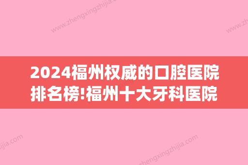 2024福州权威的口腔医院排名榜!福州十大牙科医院排行榜单分享!(福州市口腔科比较好的医院公立)