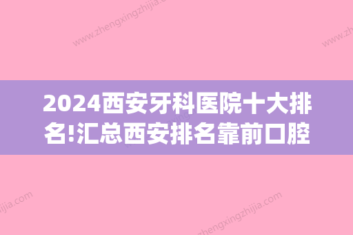 2024西安牙科医院十大排名!汇总西安排名靠前口腔医院价目表(西安口腔医院排名榜)