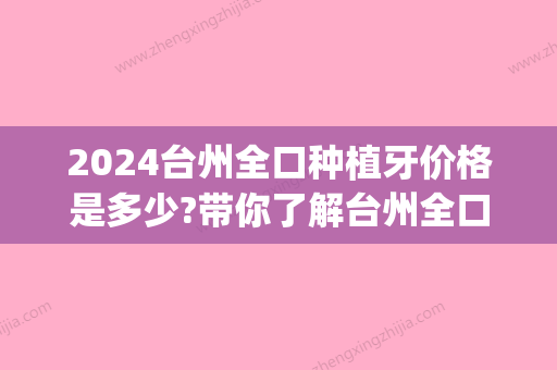 2024台州全口种植牙价格是多少?带你了解台州全口牙种植费用!(台州中心医院种牙价格)