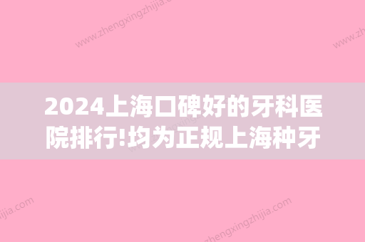 2024上海口碑好的牙科医院排行!均为正规上海种牙医院!(2024年上海牙科医院哪家比较好的医院)