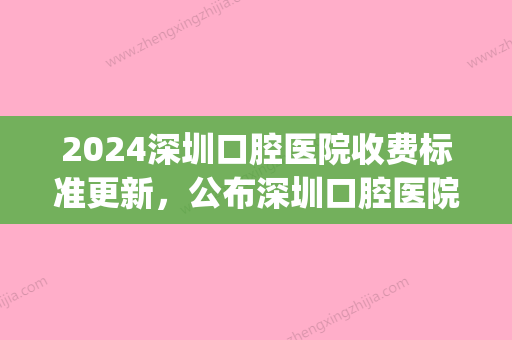 2024深圳口腔医院收费标准更新，公布深圳口腔医院价格表！(深圳市人民医院口腔科收费标准)