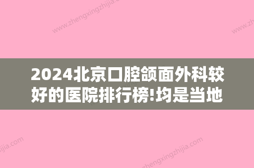 2024北京口腔颌面外科较好的医院排行榜!均是当地实力种植牙医生口碑好