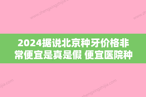 2024据说北京种牙价格非常便宜是真是假 便宜医院种牙技术好吗