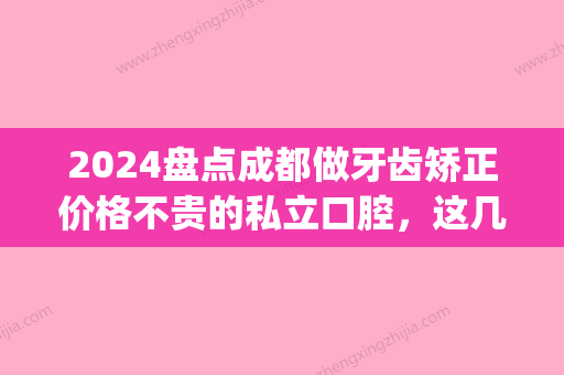 2024盘点成都做牙齿矫正价格不贵的私立口腔，这几家更划算！(成都矫正牙齿费用)