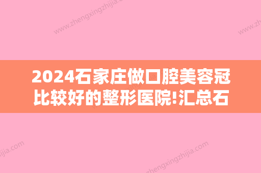 2024石家庄做口腔美容冠比较好的整形医院!汇总石家庄排名靠前口腔医院价目表