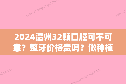 2024温州32颗口腔可不可靠？整牙价格贵吗？做种植牙多少钱(温州牙科医院种牙费用)